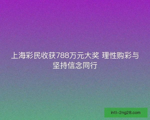 上海彩民收获788万元大奖 理性购彩与坚持信念同行