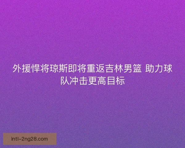 外援悍将琼斯即将重返吉林男篮 助力球队冲击更高目标